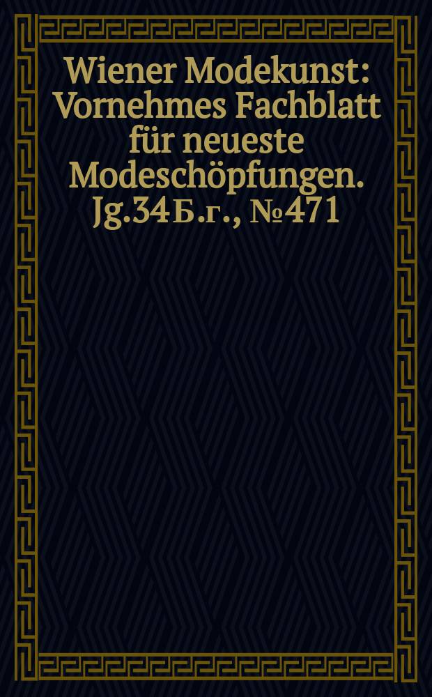 Wiener Modekunst : Vornehmes Fachblatt für neueste Modeschöpfungen. Jg.34 Б.г., №471