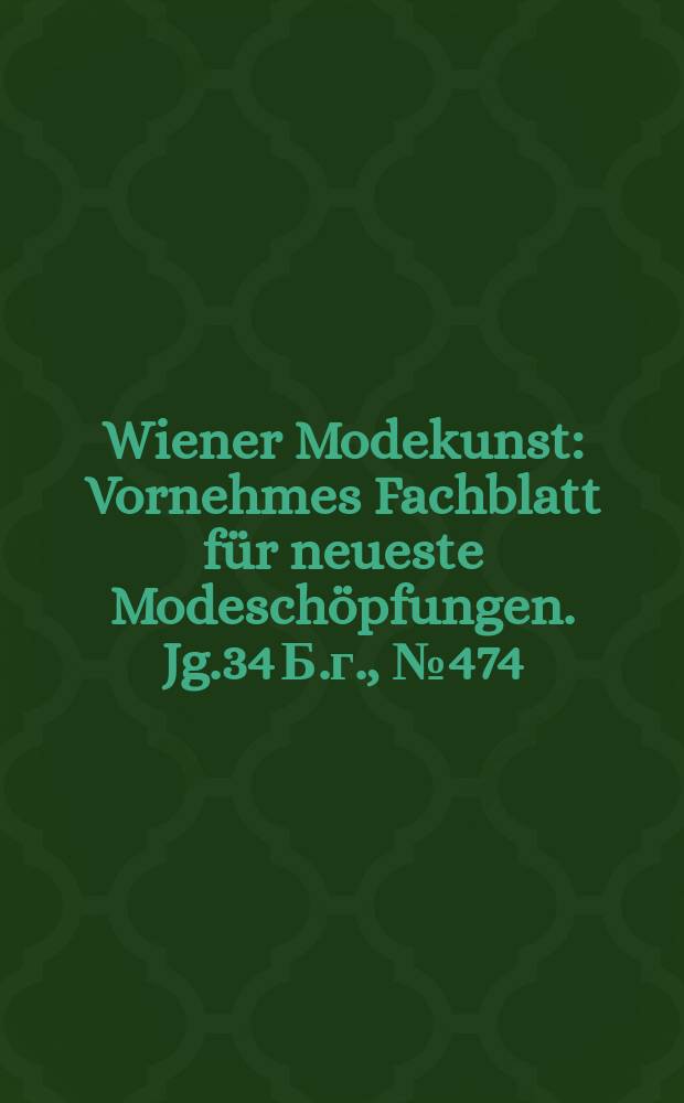 Wiener Modekunst : Vornehmes Fachblatt für neueste Modeschöpfungen. Jg.34 Б.г., №474
