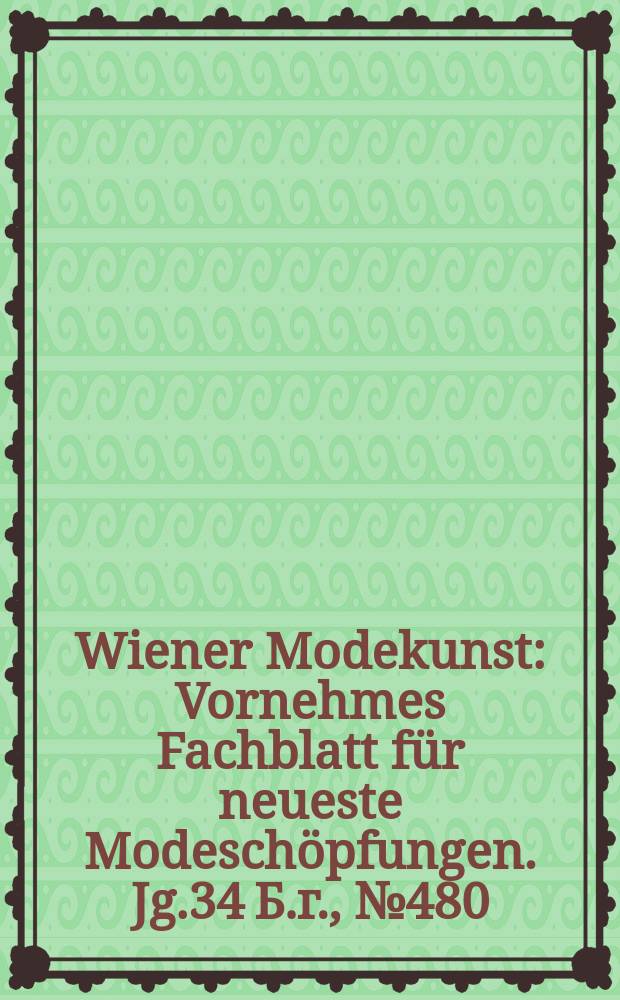 Wiener Modekunst : Vornehmes Fachblatt für neueste Modeschöpfungen. Jg.34 Б.г., №480