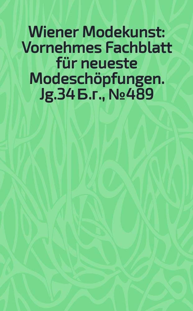 Wiener Modekunst : Vornehmes Fachblatt für neueste Modeschöpfungen. Jg.34 Б.г., №489