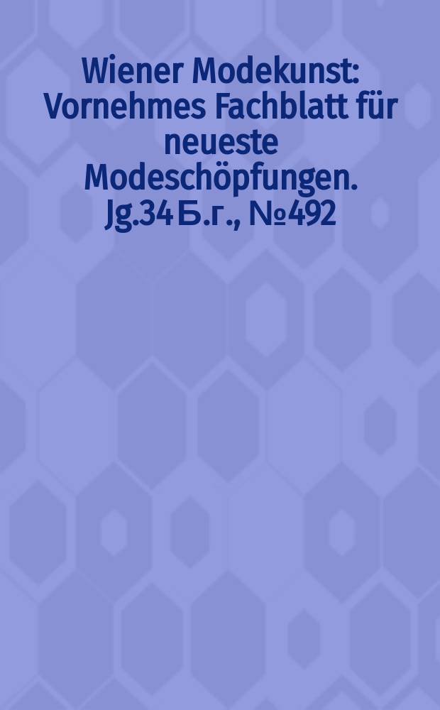 Wiener Modekunst : Vornehmes Fachblatt f&uuml;r neueste Modesch&ouml;pfungen. Jg.34 Б.г., №492