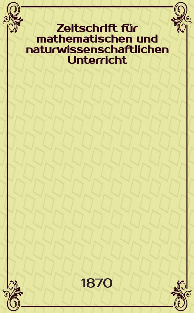 Zeitschrift für mathematischen und naturwissenschaftlichen Unterricht : Ein Organ für Methodik, Bildungsgehalt und Organisation der exacten Unterrichtsfächer an Gymnasien, Realschulen, Lehrerseminarien und höheren Bürgerschulen