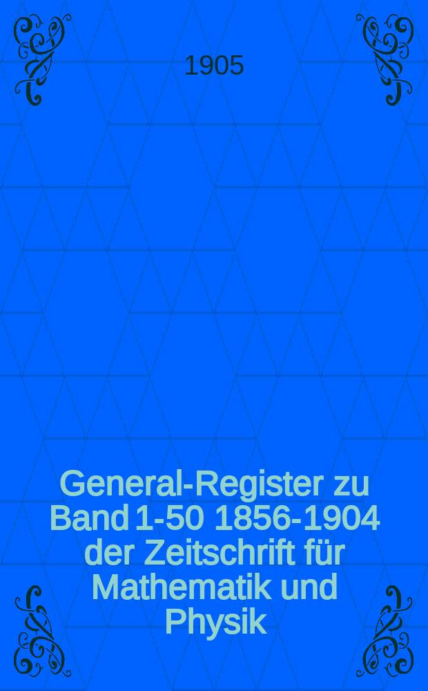 General-Register zu Band 1-50 [1856-1904] der Zeitschrift für Mathematik und Physik