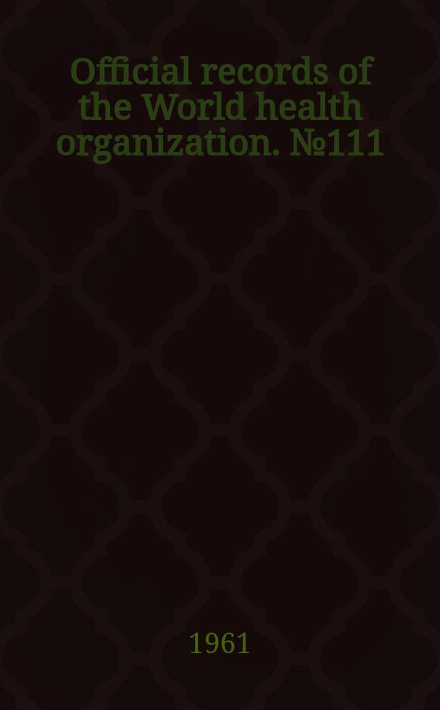 Official records of the World health organization. №111 : World health organization. World health assembly, 14 th. New Delhi. 1961