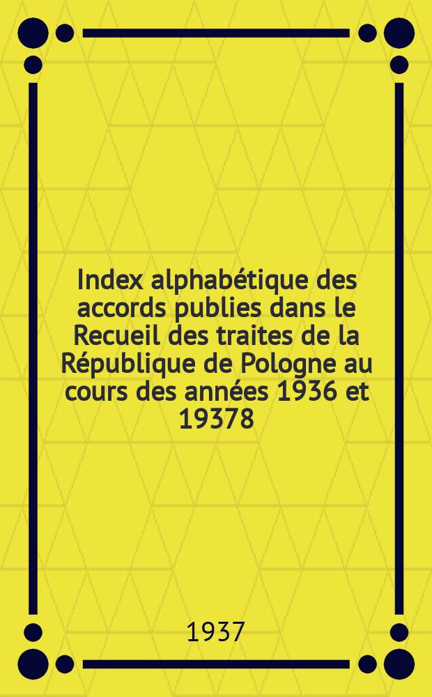 Index alphabétique des accords publies dans le Recueil des traites de la République de Pologne au cours des années 1936 et 19378