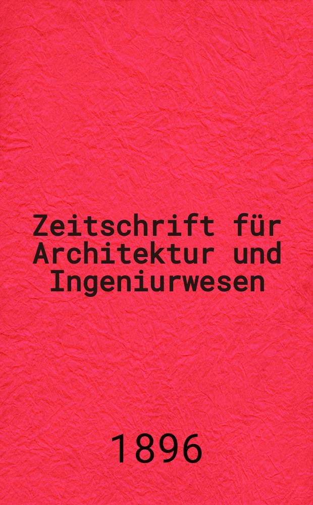 Zeitschrift für Architektur und Ingeniurwesen : Organ des Sächsischen Ingenieur - und Architekten Vereins und des Architekten - und Ingenieur Vereins zu Hannover. Zeitschrift für Architektur und Ingeniurwesen