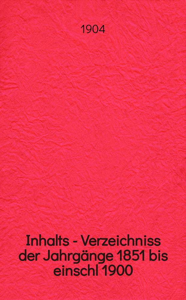 Inhalts - Verzeichniss der Jahrgänge 1851 bis einschl 1900 (Bd. 1 bis 50)