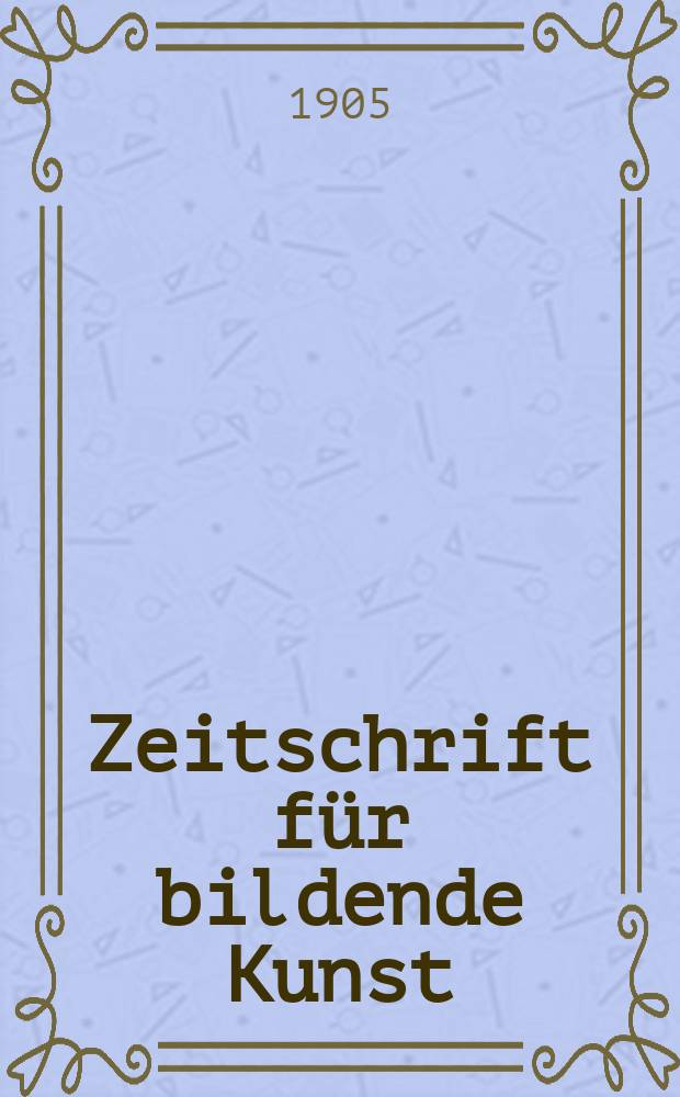Zeitschrift für bildende Kunst : Mit dem Beiblatt Kunst -Chronik. Jg.17(41) 1905/1906, H.1