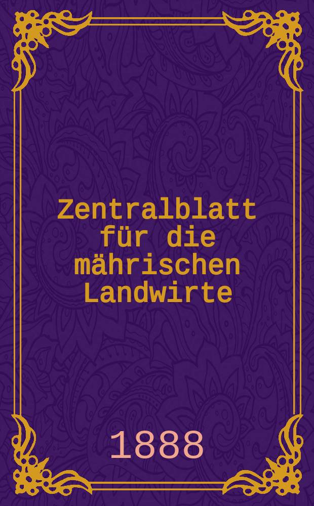 Zentralblatt f&uuml;r die m&auml;hrischen Landwirte : Organ der k.k. M&auml;hrischen Landwirtschaftsgesellschaft. Jg.68 1888, №40