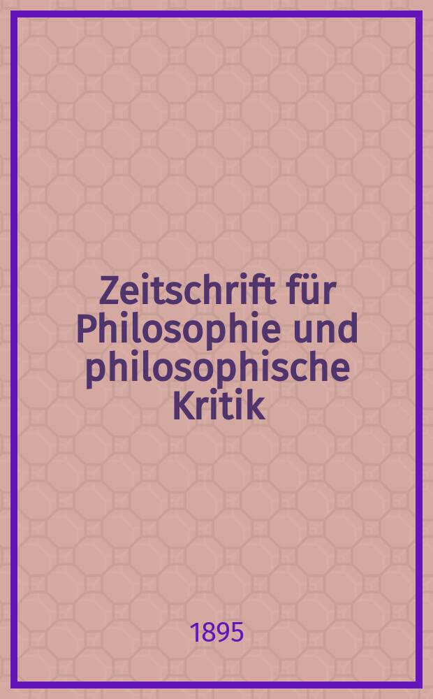 Zeitschrift für Philosophie und philosophische Kritik : (Vormals fichte-Ulrichsche Zeitschrift). N. F., Bd.106