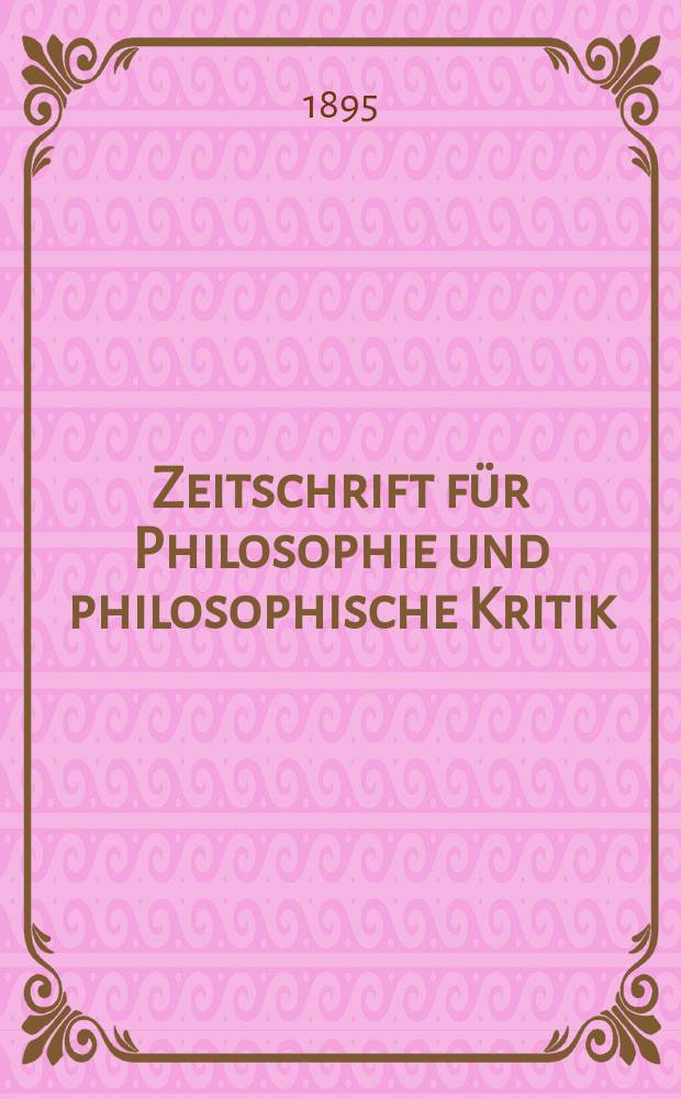 Zeitschrift für Philosophie und philosophische Kritik : (Vormals fichte-Ulrichsche Zeitschrift). N. F., Bd.107