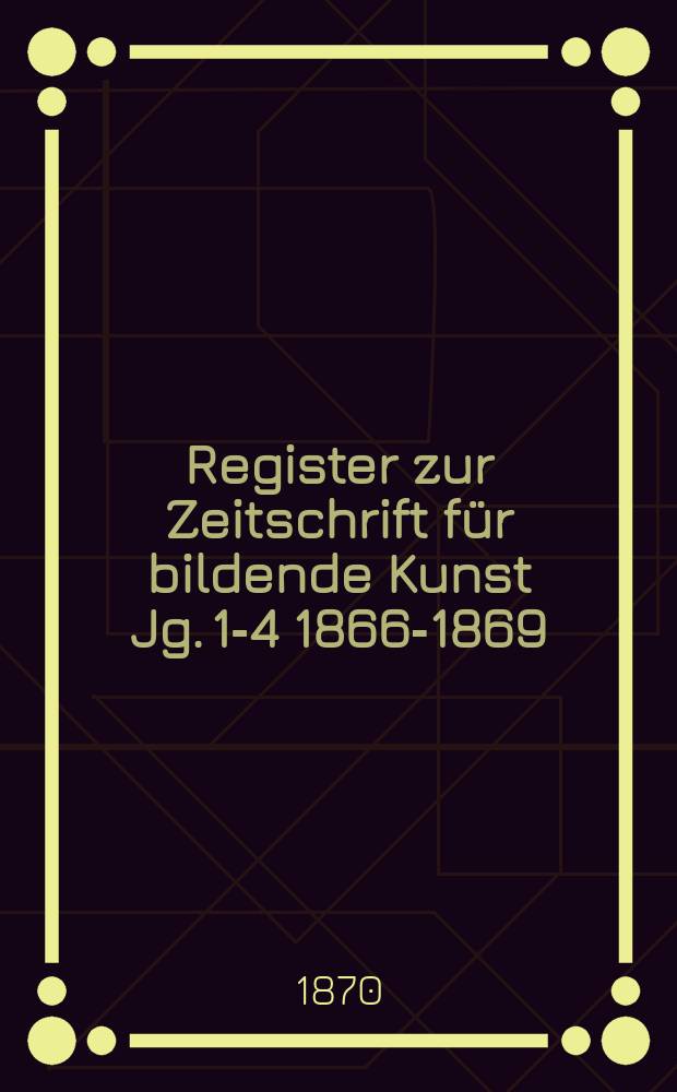 Register zur Zeitschrift für bildende Kunst Jg. 1-4 1866-1869