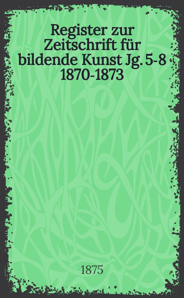Register zur Zeitschrift für bildende Kunst Jg. 5-8 1870-1873