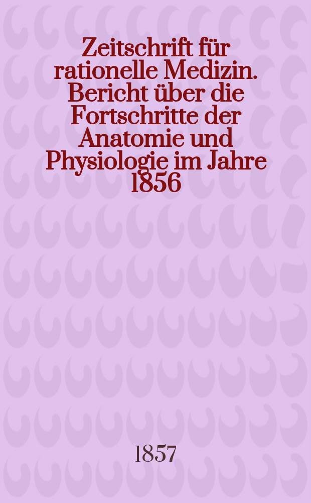 Zeitschrift für rationelle Medizin. Bericht über die Fortschritte der Anatomie und Physiologie im Jahre 1856