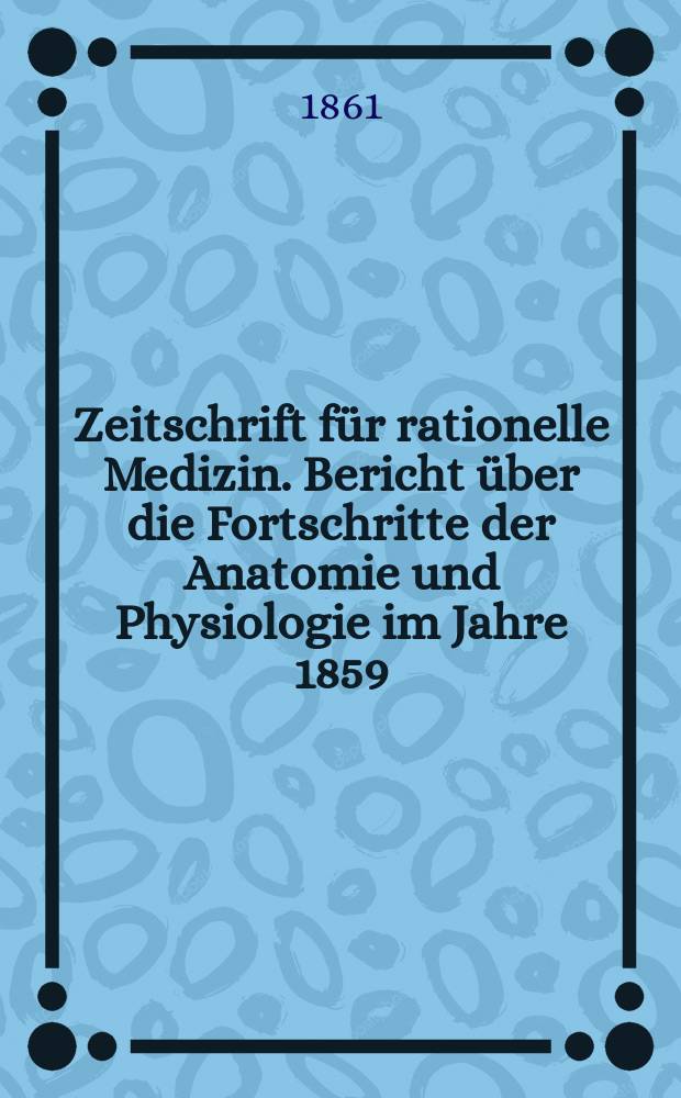 Zeitschrift für rationelle Medizin. Bericht über die Fortschritte der Anatomie und Physiologie im Jahre 1859