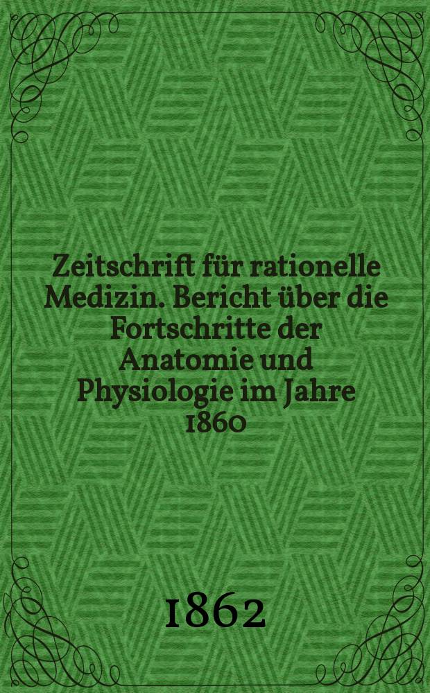 Zeitschrift für rationelle Medizin. Bericht über die Fortschritte der Anatomie und Physiologie im Jahre 1860