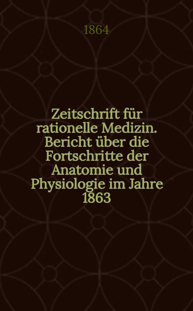 Zeitschrift für rationelle Medizin. Bericht über die Fortschritte der Anatomie und Physiologie im Jahre 1863