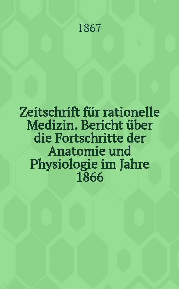 Zeitschrift für rationelle Medizin. Bericht über die Fortschritte der Anatomie und Physiologie im Jahre 1866