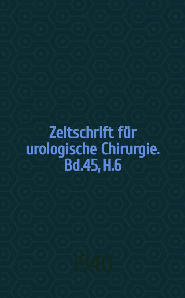 Zeitschrift für urologische Chirurgie. Bd.45, H.6