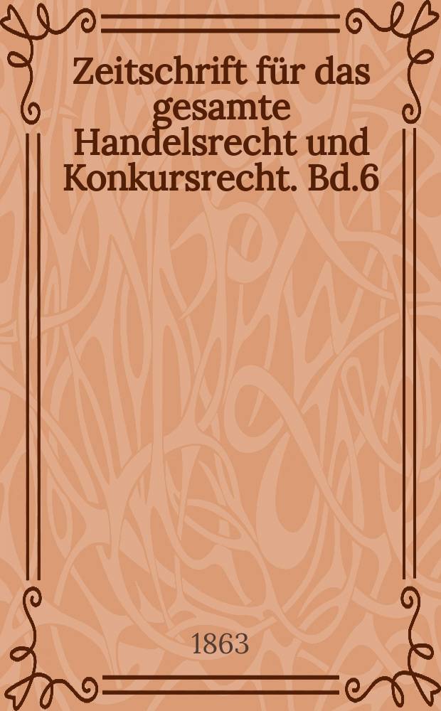 Zeitschrift für das gesamte Handelsrecht und Konkursrecht. Bd.6