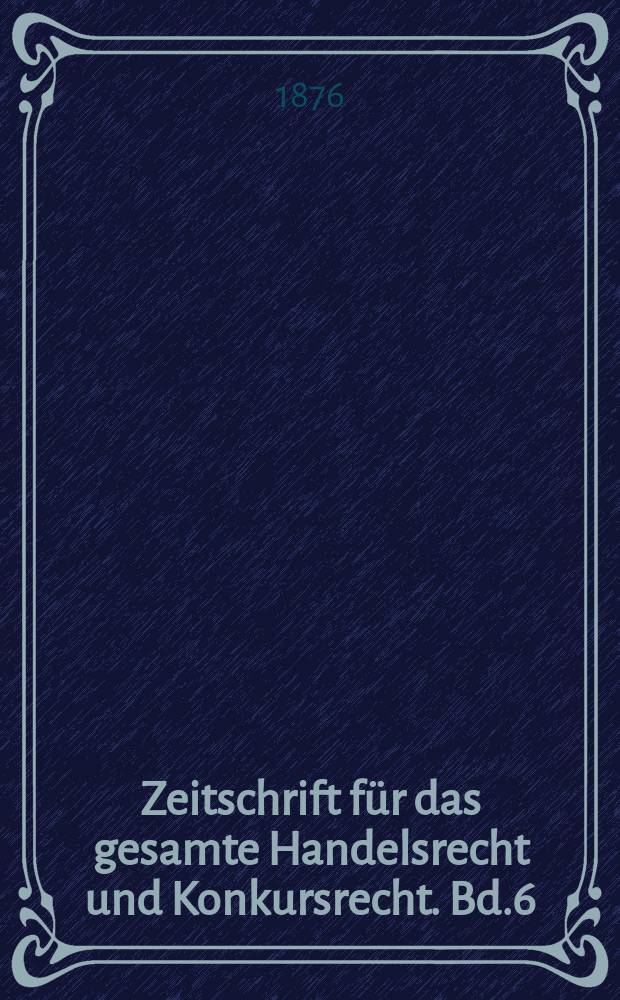 Zeitschrift für das gesamte Handelsrecht und Konkursrecht. Bd.6(21)