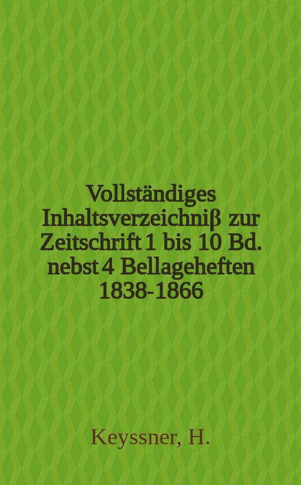 Vollst&auml;ndiges Inhaltsverzeichni&beta; zur Zeitschrift 1 bis 10 Bd. nebst 4 Bellageheften [1838-1866]