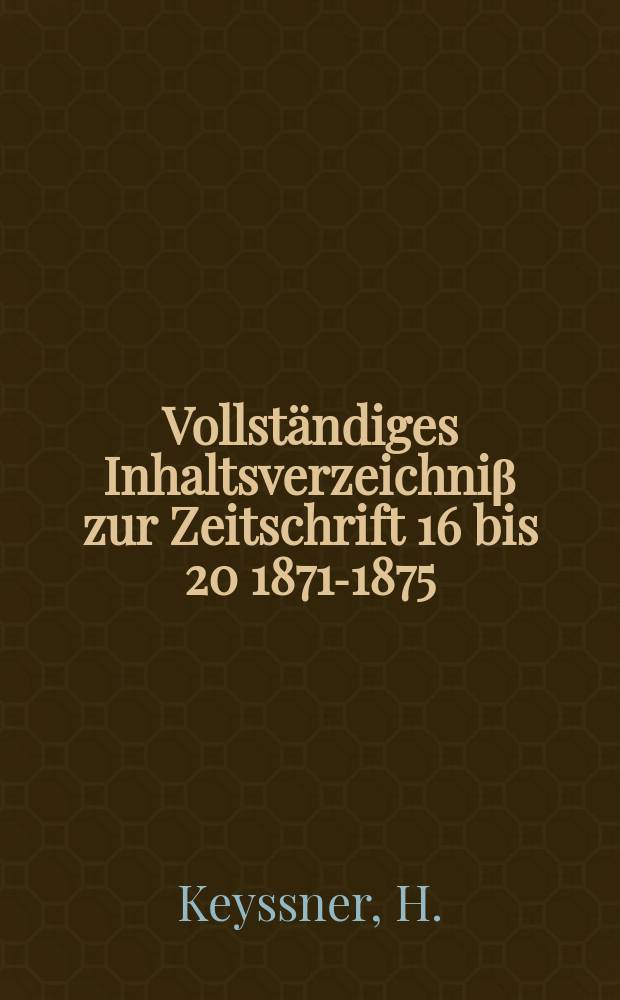 Vollständiges Inhaltsverzeichniβ zur Zeitschrift 16 bis 20 [1871-1875]