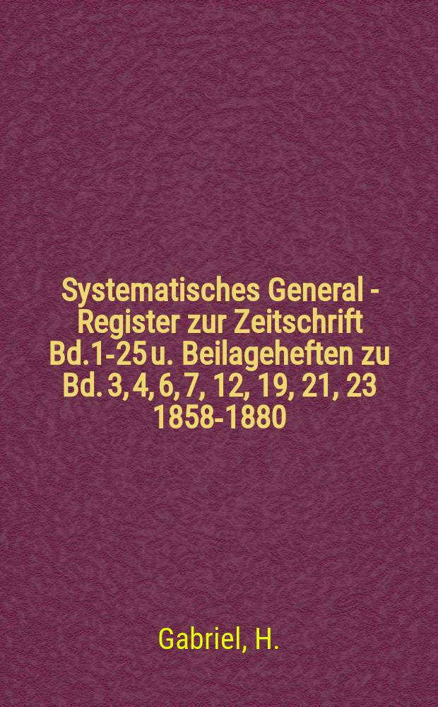 Systematisches General - Register zur Zeitschrift Bd.1-25 u. Beilageheften zu Bd. 3, 4, 6, 7, 12, 19, 21, 23 [1858-1880]