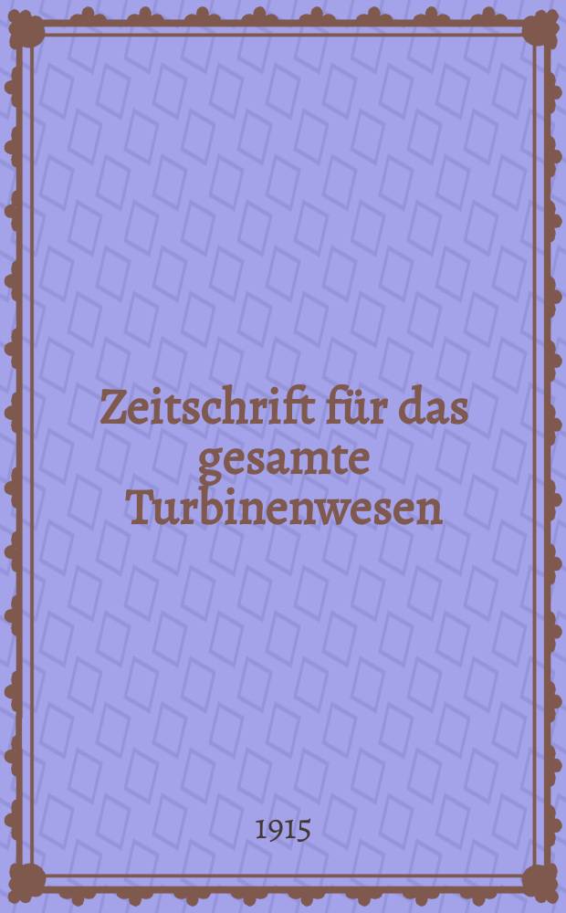 Zeitschrift für das gesamte Turbinenwesen : Zugleich Fortsetzung der Zeitschrift "Die Turbine" : Organ der Turbinentechnischen Gesellschaft F.V