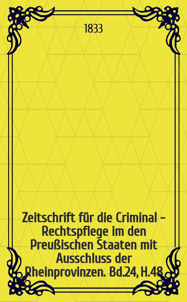 Zeitschrift für die Criminal - Rechtspflege im den Preußischen Staaten mit Ausschluss der Rheinprovinzen. Bd.24, H.48