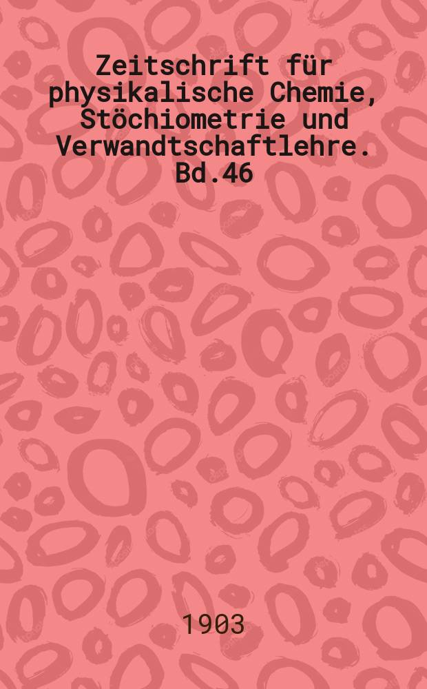 Zeitschrift für physikalische Chemie, Stöchiometrie und Verwandtschaftlehre. Bd.46 : Jubelbd Wilhelm Ostwald gewidmet