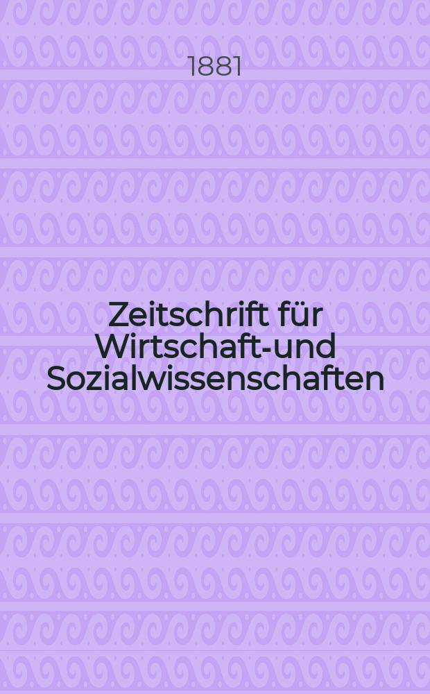 Zeitschrift für Wirtschafts- und Sozialwissenschaften : Bisher Schmollens Jahrbuch für Wirtschafts- und Sozialwissenschaften. Jg.5 1881, H.1