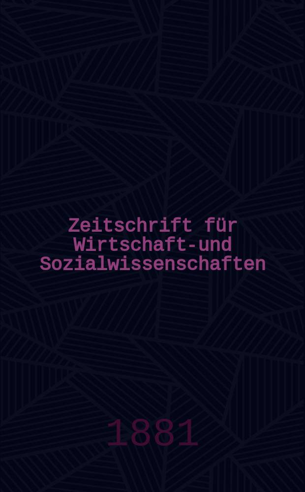 Zeitschrift für Wirtschafts- und Sozialwissenschaften : Bisher Schmollens Jahrbuch für Wirtschafts- und Sozialwissenschaften. Jg.5 1881, H.4