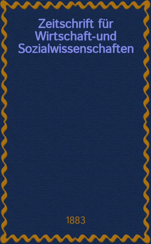 Zeitschrift für Wirtschafts- und Sozialwissenschaften : Bisher Schmollens Jahrbuch für Wirtschafts- und Sozialwissenschaften. Jg.7 1883, H.4