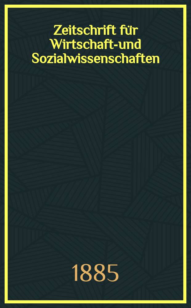 Zeitschrift für Wirtschafts- und Sozialwissenschaften : Bisher Schmollens Jahrbuch für Wirtschafts- und Sozialwissenschaften. Jg.9 1885, H.4