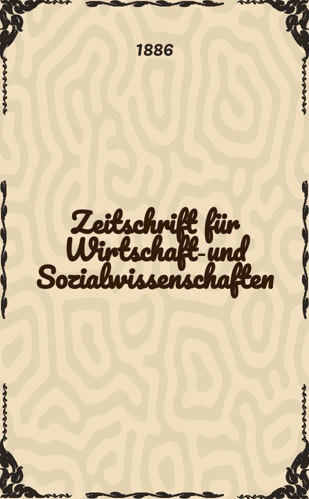 Zeitschrift für Wirtschafts- und Sozialwissenschaften : Bisher Schmollens Jahrbuch für Wirtschafts- und Sozialwissenschaften. Jg.10 1886, H.1