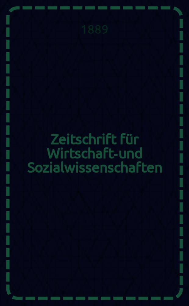 Zeitschrift für Wirtschafts- und Sozialwissenschaften : Bisher Schmollens Jahrbuch für Wirtschafts- und Sozialwissenschaften. Jg.13 1889, H.1