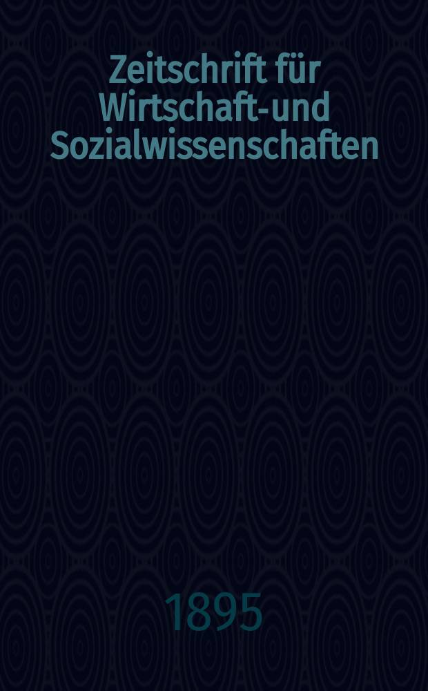Zeitschrift für Wirtschafts- und Sozialwissenschaften : Bisher Schmollens Jahrbuch für Wirtschafts- und Sozialwissenschaften. Jg.19 1895, H.1
