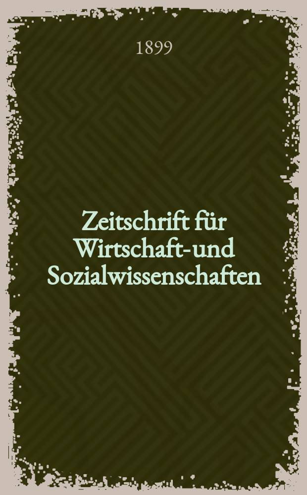 Zeitschrift für Wirtschafts- und Sozialwissenschaften : Bisher Schmollens Jahrbuch für Wirtschafts- und Sozialwissenschaften. Jg.23 1899, H.1