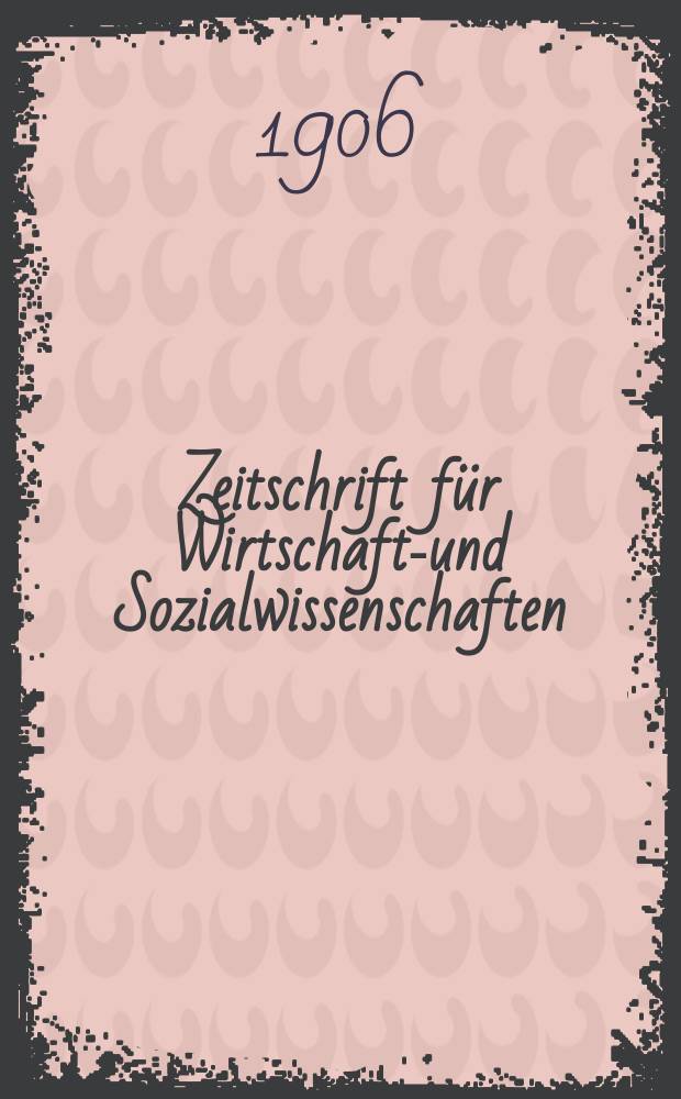 Zeitschrift für Wirtschafts- und Sozialwissenschaften : Bisher Schmollens Jahrbuch für Wirtschafts- und Sozialwissenschaften. Jg.30 1906, H.3