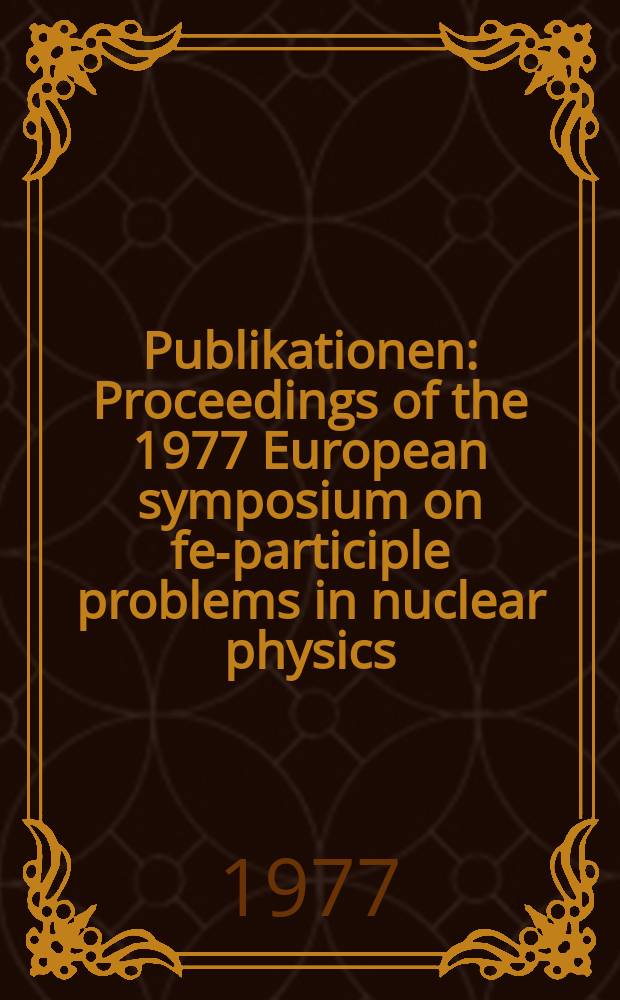 [Publikationen] : Proceedings of the 1977 European symposium on few- participle problems in nuclear physics