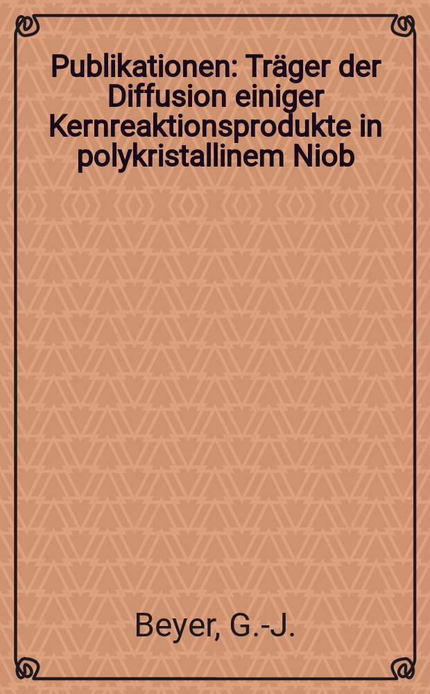 [Publikationen] : Träger der Diffusion einiger Kernreaktionsprodukte in polykristallinem Niob