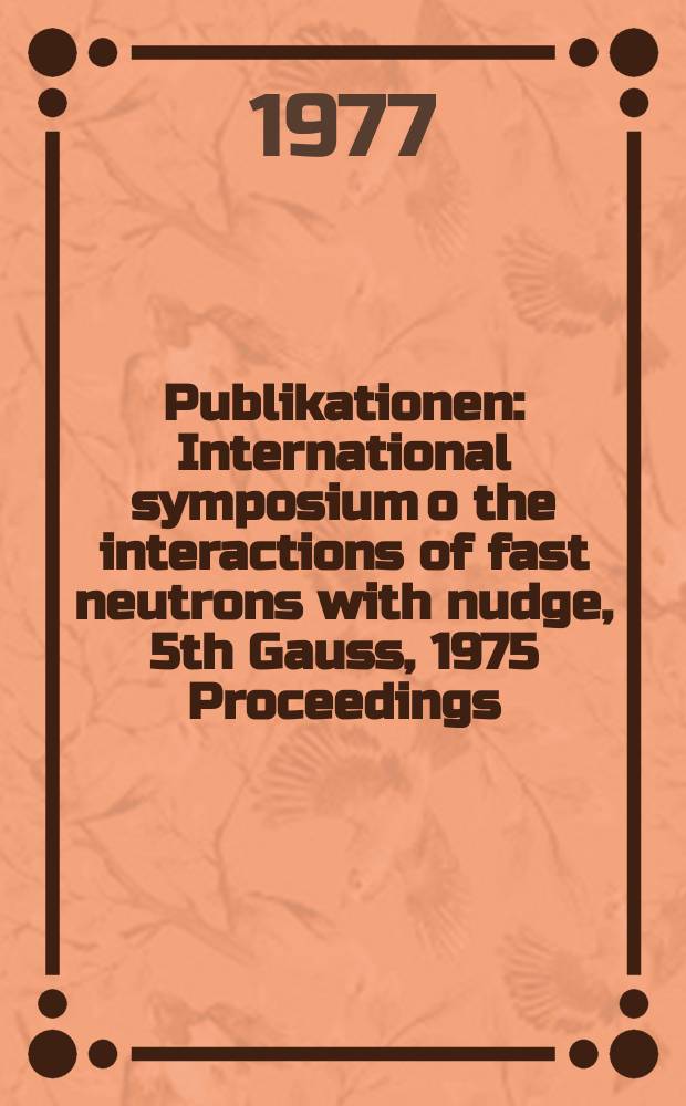 [Publikationen] : International symposium o the interactions of fast neutrons with nudge , 5th Gauss , 1975 Proceedings