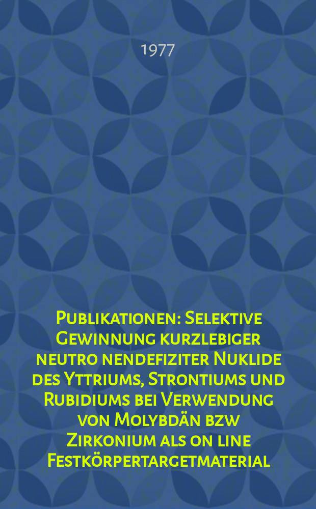 [Publikationen] : Selektive Gewinnung kurzlebiger neutro nendefiziter Nuklide des Yttriums, Strontiums und Rubidiums bei Verwendung von Molybdän bzw Zirkonium als on line Festkörpertargetmaterial