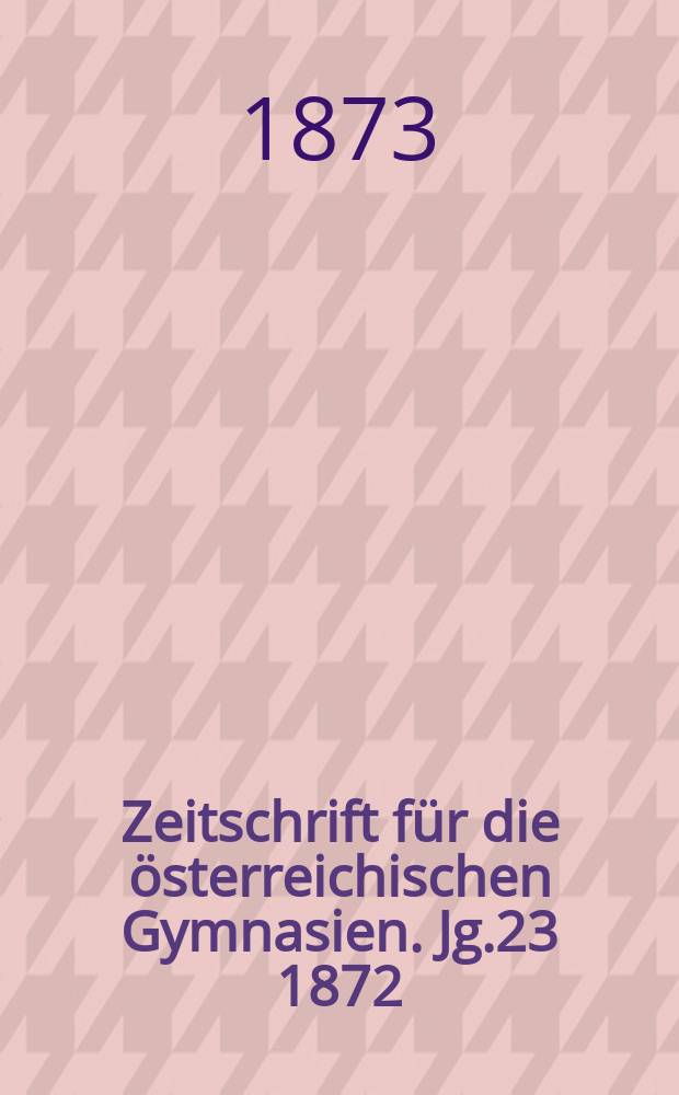 Zeitschrift für die österreichischen Gymnasien. Jg.23 1872/1873, H.12 : Statistische Übersicht über die österreichischen Gymnasien und Realschulen im Schuljahres 1872