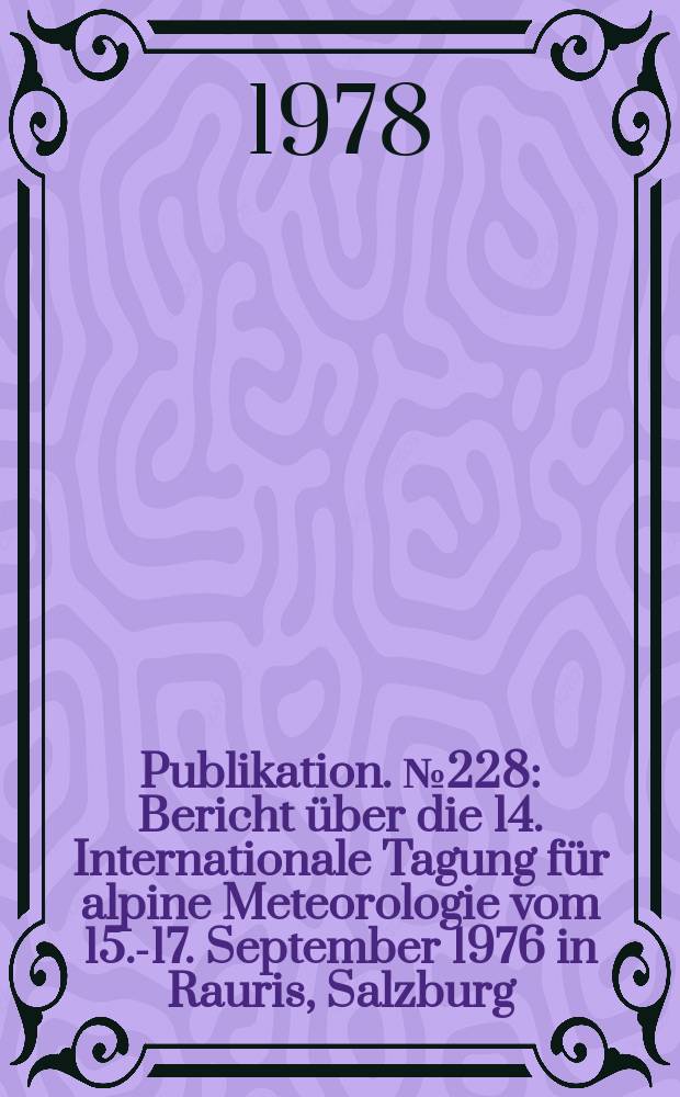 Publikation. №228 : Bericht über die 14. Internationale Tagung für alpine Meteorologie vom 15.-17. September 1976 in Rauris, Salzburg