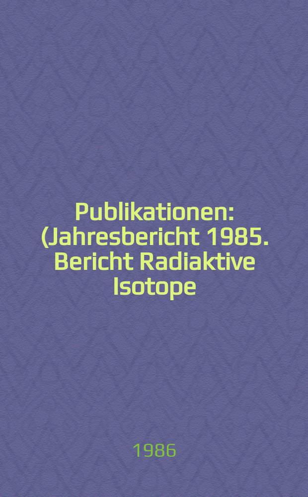 [Publikationen] : (Jahresbericht 1985. Bericht Radiaktive Isotope)