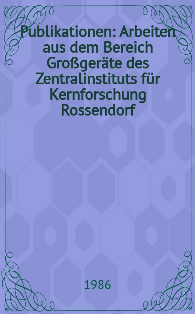 [Publikationen] : Arbeiten aus dem Bereich Großgeräte des Zentralinstituts für Kernforschung Rossendorf