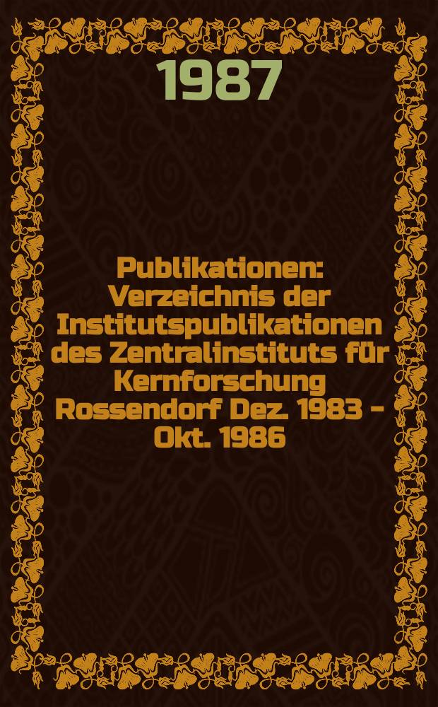 [Publikationen] : Verzeichnis der Institutspublikationen des Zentralinstituts für Kernforschung Rossendorf Dez. 1983 - Okt. 1986