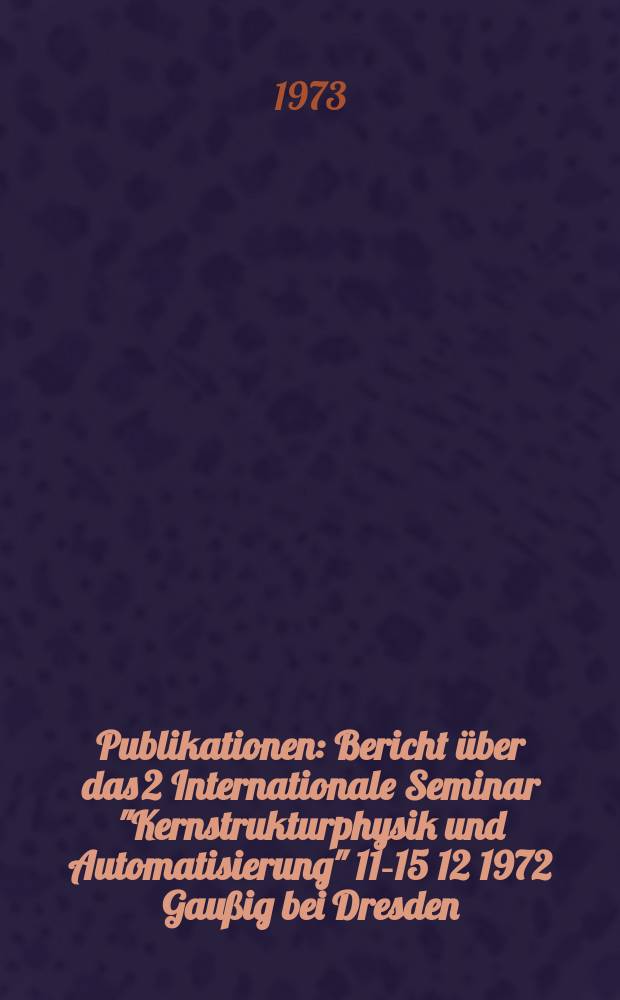 [Publikationen] : Bericht über das 2 Internationale Seminar "Kernstrukturphysik und Automatisierung" 11-15 12 1972 Gaußig bei Dresden